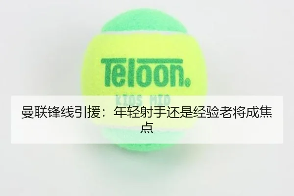 曼联锋线引援：年轻射手还是经验老将成焦点