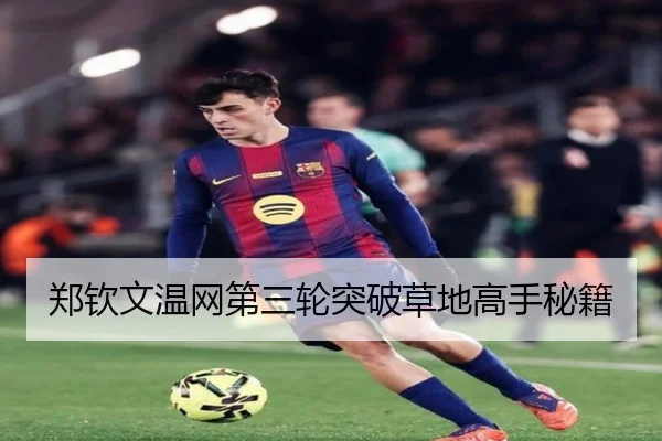 郑钦文温网第三轮突破草地高手秘籍